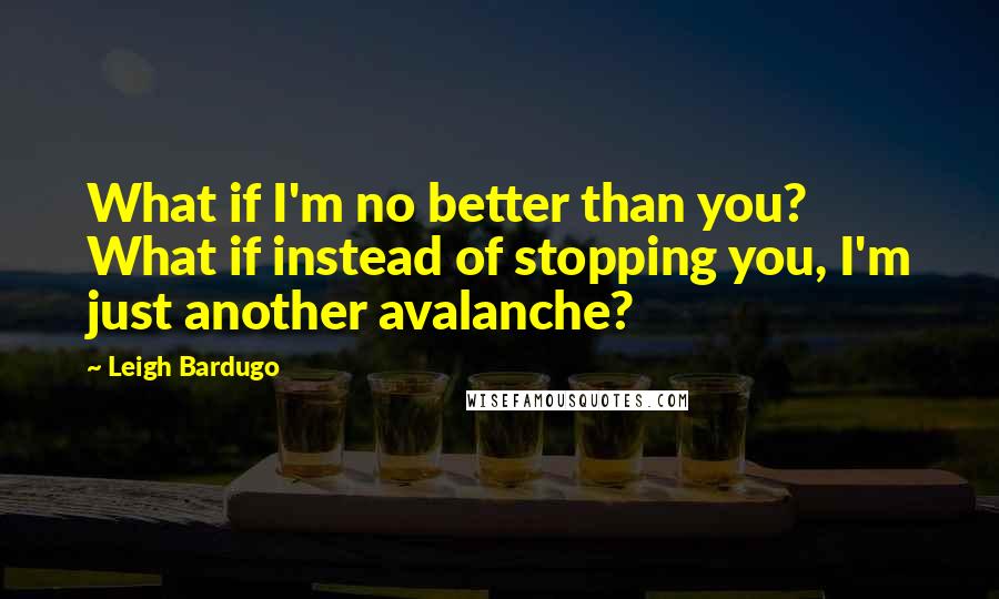 Leigh Bardugo Quotes: What if I'm no better than you? What if instead of stopping you, I'm just another avalanche?