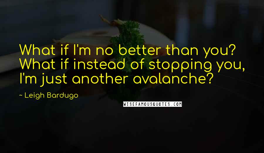 Leigh Bardugo Quotes: What if I'm no better than you? What if instead of stopping you, I'm just another avalanche?