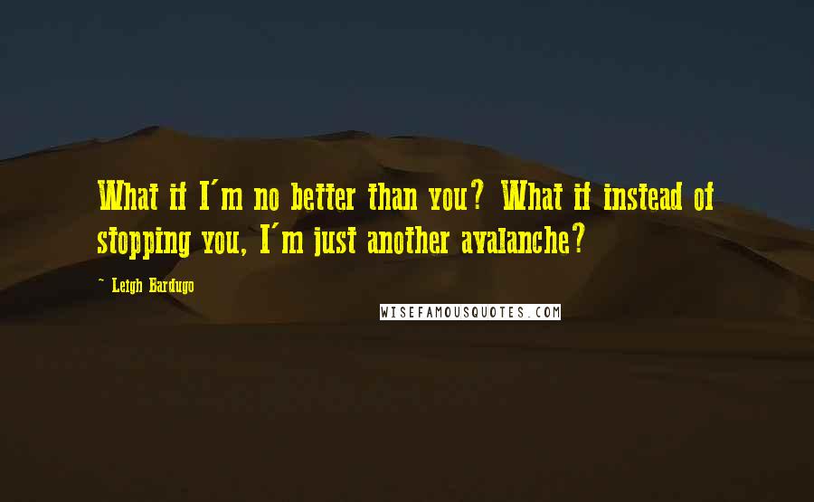 Leigh Bardugo Quotes: What if I'm no better than you? What if instead of stopping you, I'm just another avalanche?