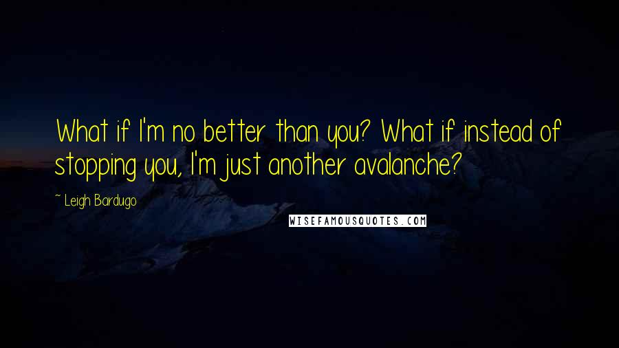 Leigh Bardugo Quotes: What if I'm no better than you? What if instead of stopping you, I'm just another avalanche?