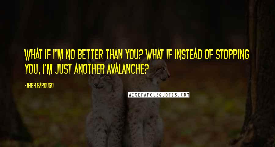 Leigh Bardugo Quotes: What if I'm no better than you? What if instead of stopping you, I'm just another avalanche?