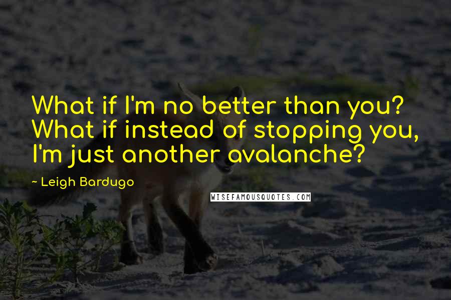 Leigh Bardugo Quotes: What if I'm no better than you? What if instead of stopping you, I'm just another avalanche?