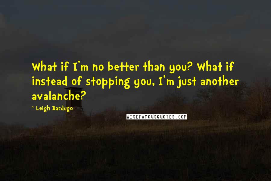 Leigh Bardugo Quotes: What if I'm no better than you? What if instead of stopping you, I'm just another avalanche?