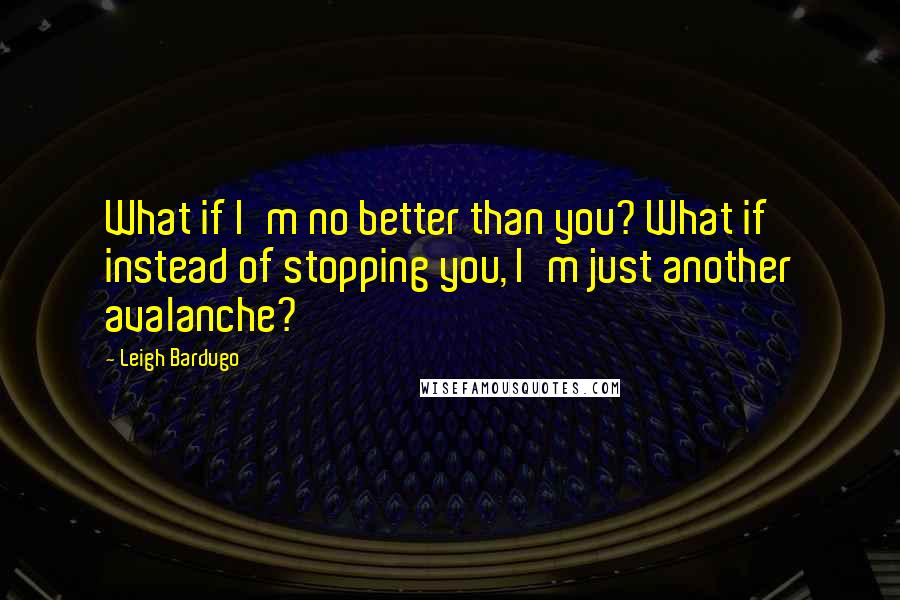 Leigh Bardugo Quotes: What if I'm no better than you? What if instead of stopping you, I'm just another avalanche?