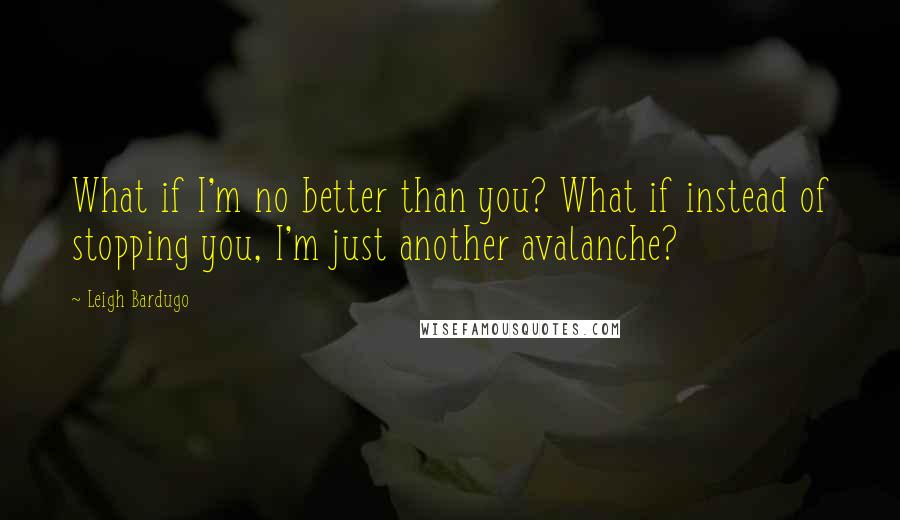 Leigh Bardugo Quotes: What if I'm no better than you? What if instead of stopping you, I'm just another avalanche?