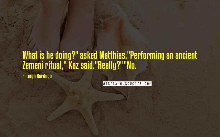 Leigh Bardugo Quotes: What is he doing?" asked Matthias."Performing an ancient Zemeni ritual," Kaz said."Really?""No.