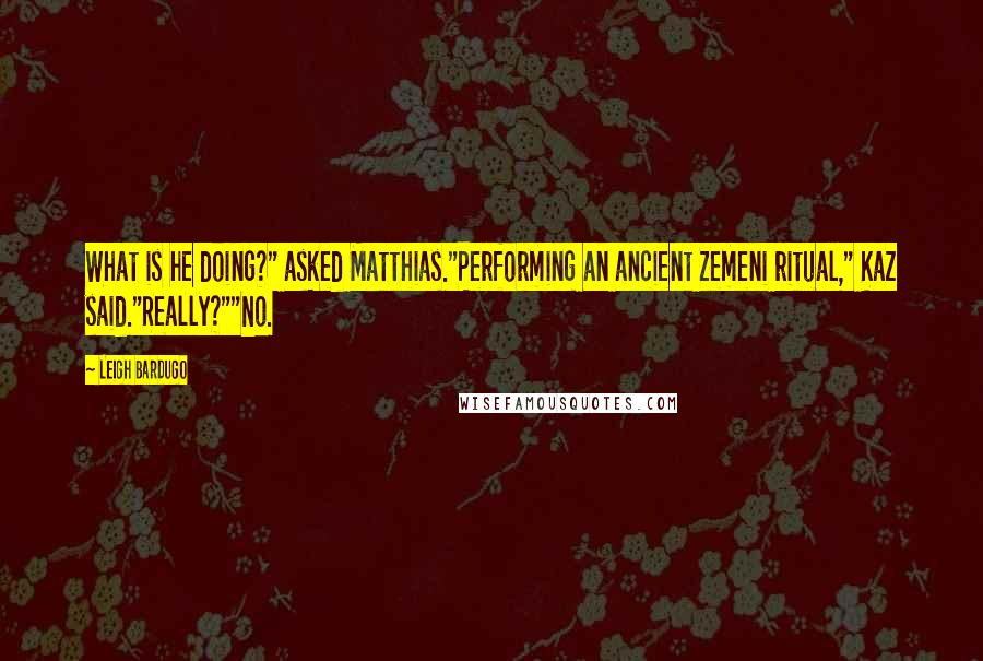 Leigh Bardugo Quotes: What is he doing?" asked Matthias."Performing an ancient Zemeni ritual," Kaz said."Really?""No.