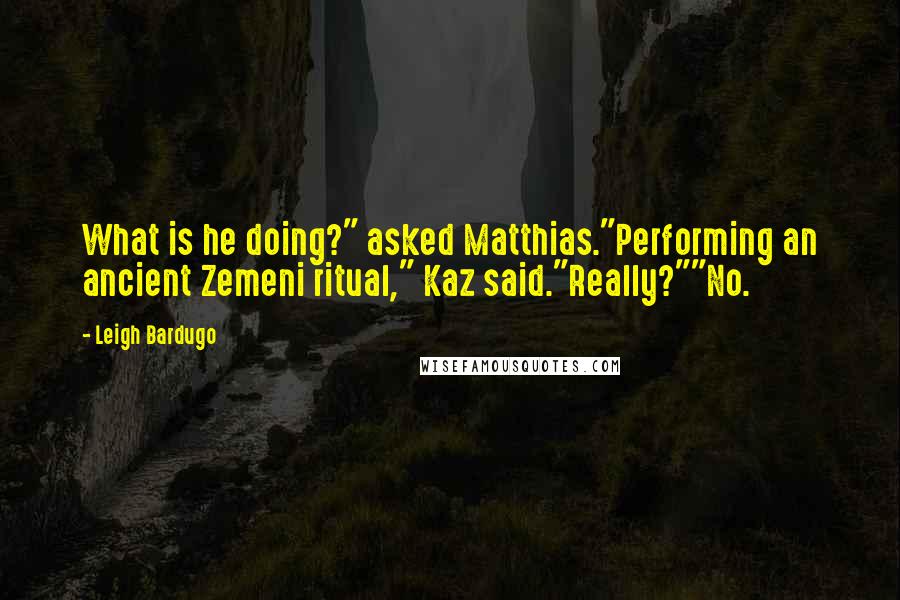 Leigh Bardugo Quotes: What is he doing?" asked Matthias."Performing an ancient Zemeni ritual," Kaz said."Really?""No.