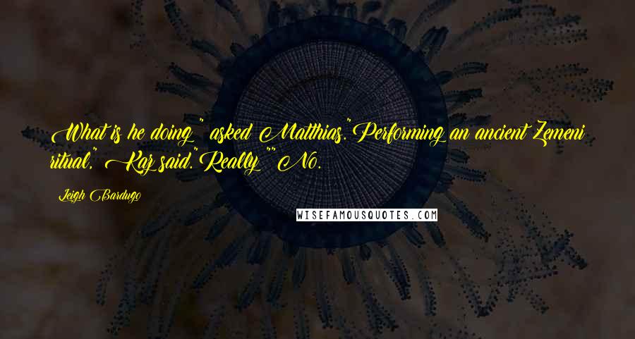 Leigh Bardugo Quotes: What is he doing?" asked Matthias."Performing an ancient Zemeni ritual," Kaz said."Really?""No.