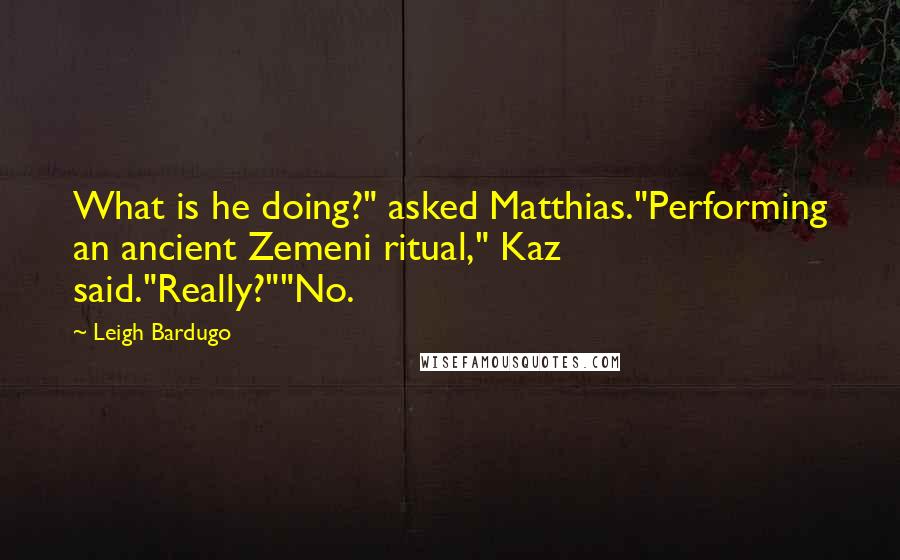 Leigh Bardugo Quotes: What is he doing?" asked Matthias."Performing an ancient Zemeni ritual," Kaz said."Really?""No.