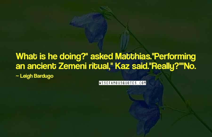 Leigh Bardugo Quotes: What is he doing?" asked Matthias."Performing an ancient Zemeni ritual," Kaz said."Really?""No.