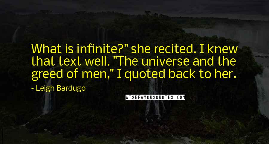 Leigh Bardugo Quotes: What is infinite?" she recited. I knew that text well. "The universe and the greed of men," I quoted back to her.