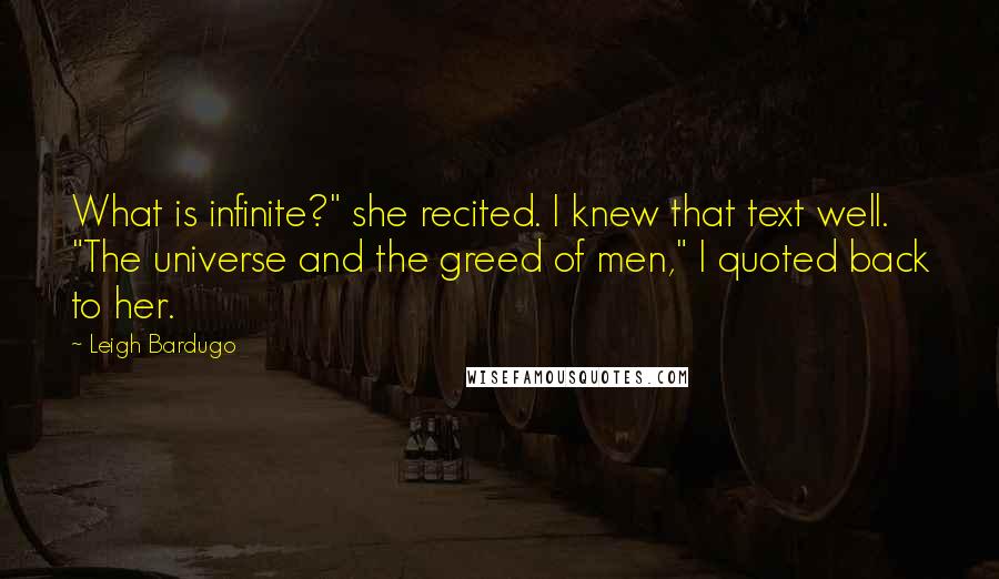 Leigh Bardugo Quotes: What is infinite?" she recited. I knew that text well. "The universe and the greed of men," I quoted back to her.