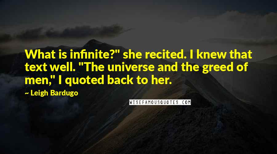 Leigh Bardugo Quotes: What is infinite?" she recited. I knew that text well. "The universe and the greed of men," I quoted back to her.