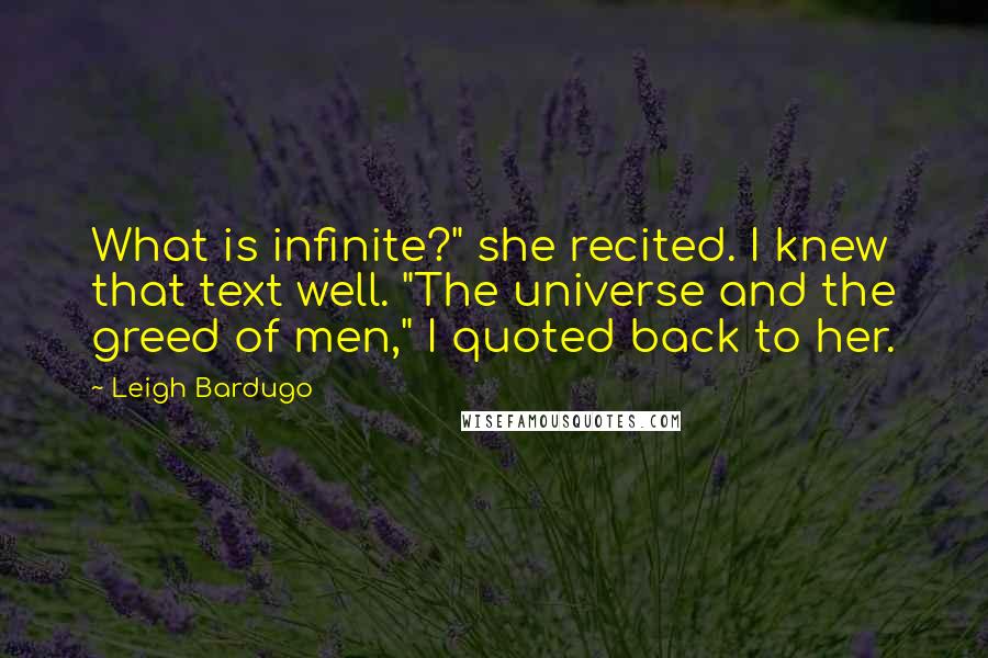 Leigh Bardugo Quotes: What is infinite?" she recited. I knew that text well. "The universe and the greed of men," I quoted back to her.