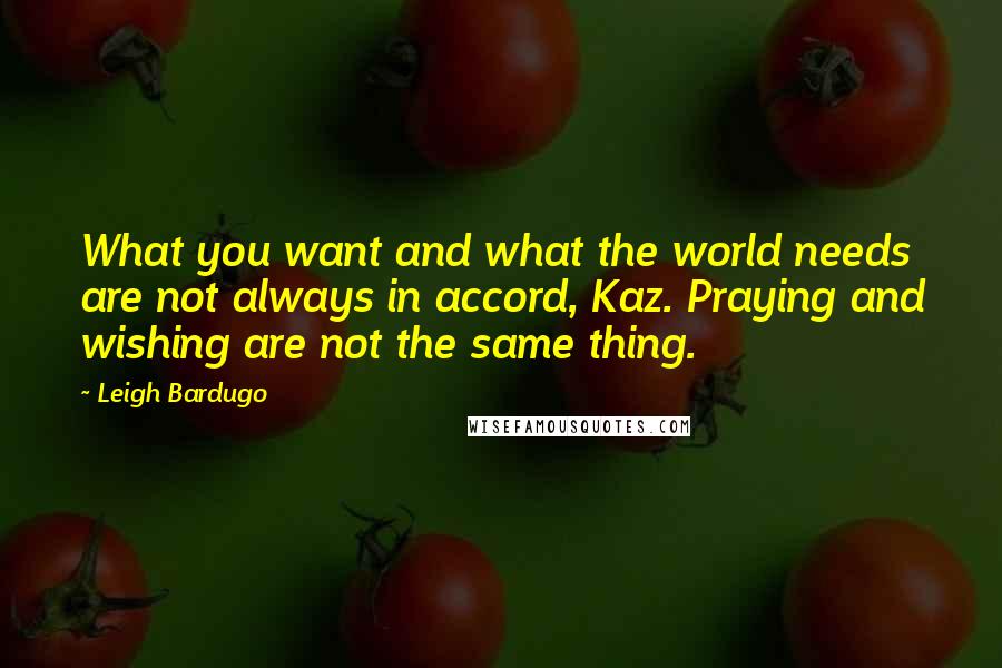 Leigh Bardugo Quotes: What you want and what the world needs are not always in accord, Kaz. Praying and wishing are not the same thing.