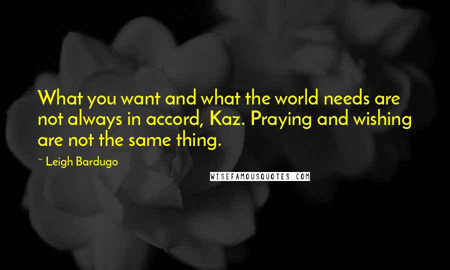Leigh Bardugo Quotes: What you want and what the world needs are not always in accord, Kaz. Praying and wishing are not the same thing.