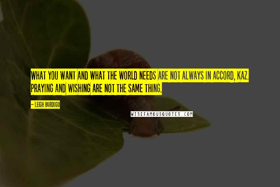 Leigh Bardugo Quotes: What you want and what the world needs are not always in accord, Kaz. Praying and wishing are not the same thing.