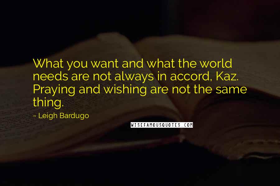 Leigh Bardugo Quotes: What you want and what the world needs are not always in accord, Kaz. Praying and wishing are not the same thing.