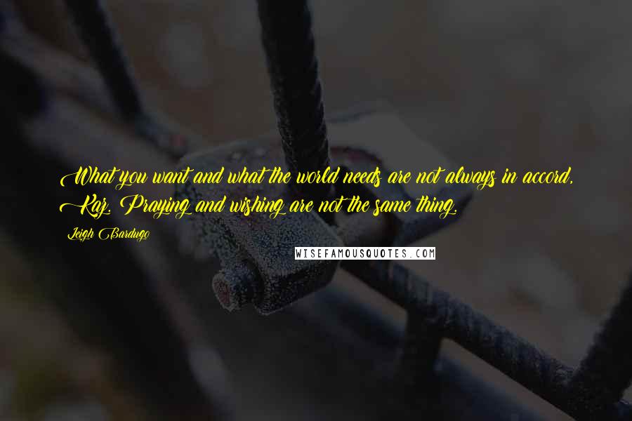 Leigh Bardugo Quotes: What you want and what the world needs are not always in accord, Kaz. Praying and wishing are not the same thing.