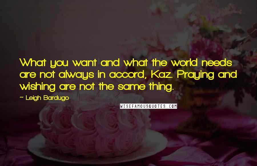 Leigh Bardugo Quotes: What you want and what the world needs are not always in accord, Kaz. Praying and wishing are not the same thing.