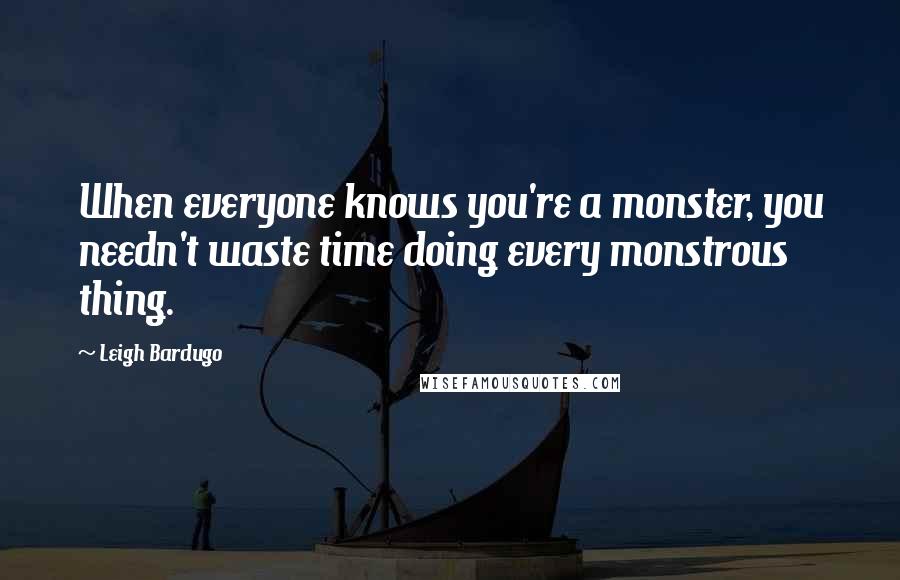 Leigh Bardugo Quotes: When everyone knows you're a monster, you needn't waste time doing every monstrous thing.