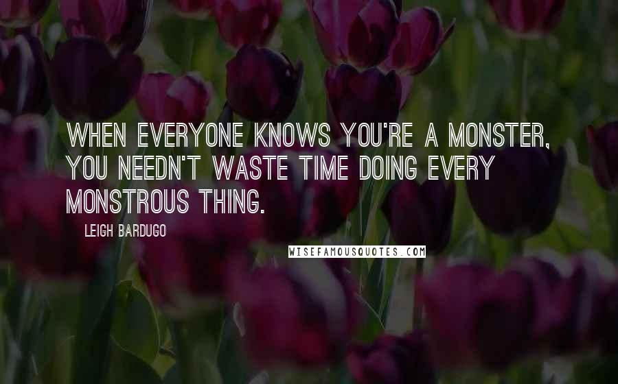 Leigh Bardugo Quotes: When everyone knows you're a monster, you needn't waste time doing every monstrous thing.