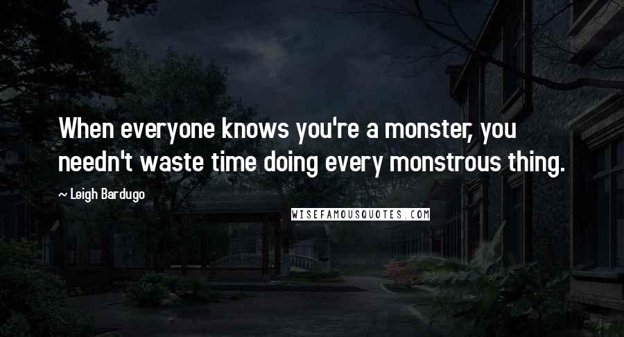 Leigh Bardugo Quotes: When everyone knows you're a monster, you needn't waste time doing every monstrous thing.