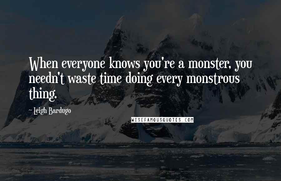 Leigh Bardugo Quotes: When everyone knows you're a monster, you needn't waste time doing every monstrous thing.