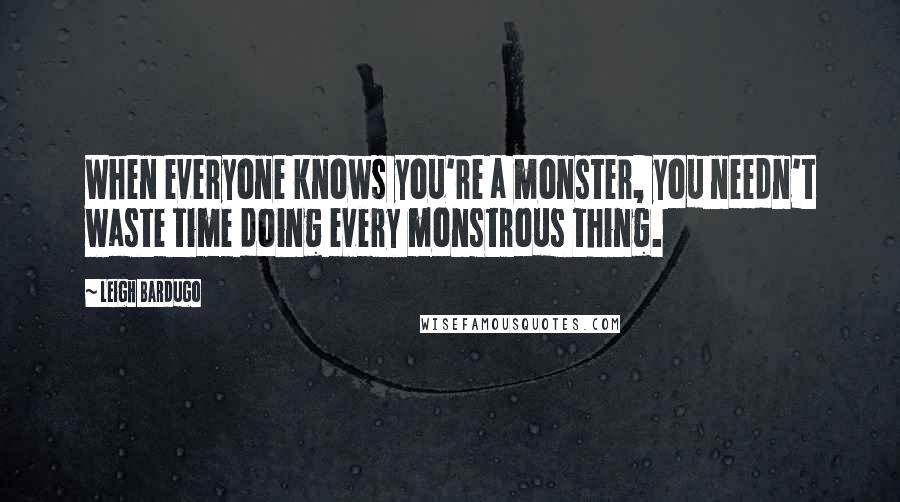 Leigh Bardugo Quotes: When everyone knows you're a monster, you needn't waste time doing every monstrous thing.