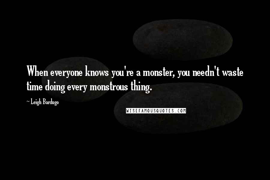 Leigh Bardugo Quotes: When everyone knows you're a monster, you needn't waste time doing every monstrous thing.