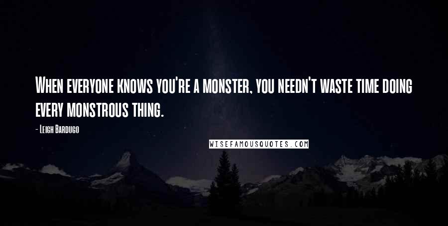 Leigh Bardugo Quotes: When everyone knows you're a monster, you needn't waste time doing every monstrous thing.