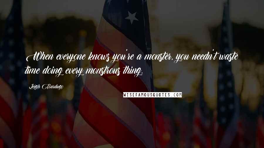 Leigh Bardugo Quotes: When everyone knows you're a monster, you needn't waste time doing every monstrous thing.