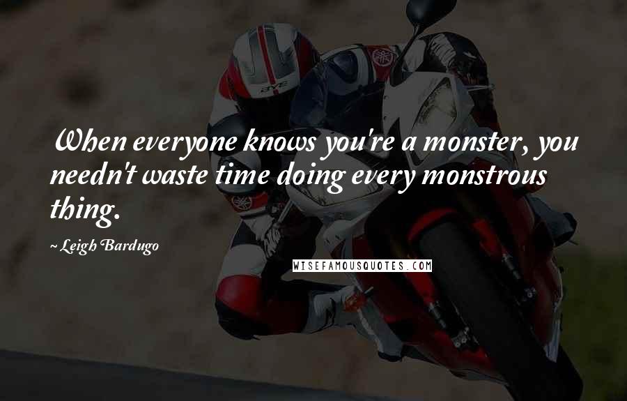 Leigh Bardugo Quotes: When everyone knows you're a monster, you needn't waste time doing every monstrous thing.