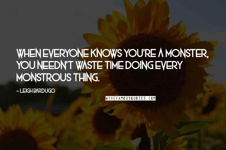 Leigh Bardugo Quotes: When everyone knows you're a monster, you needn't waste time doing every monstrous thing.