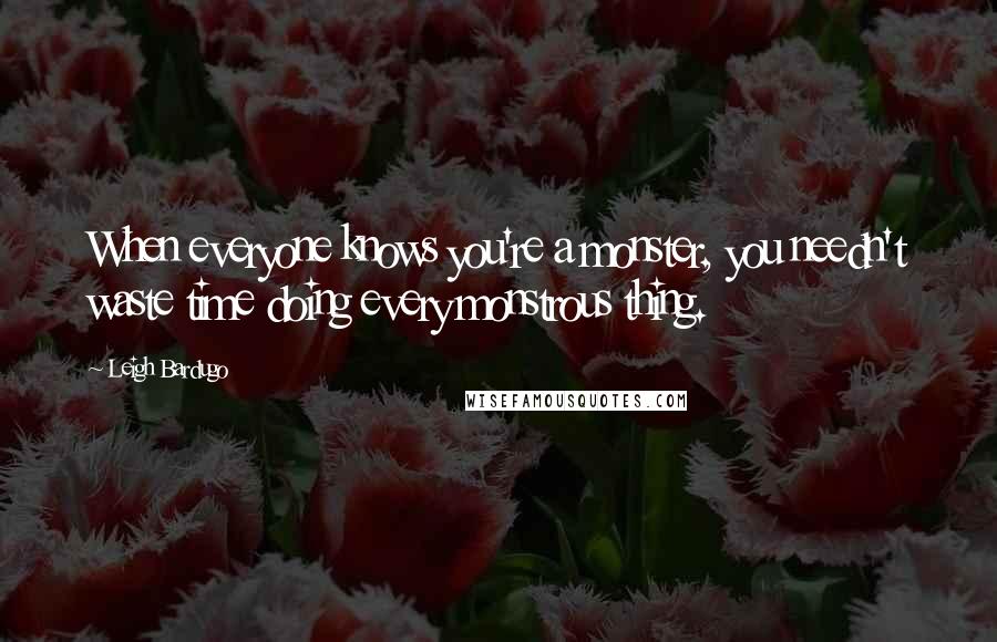 Leigh Bardugo Quotes: When everyone knows you're a monster, you needn't waste time doing every monstrous thing.