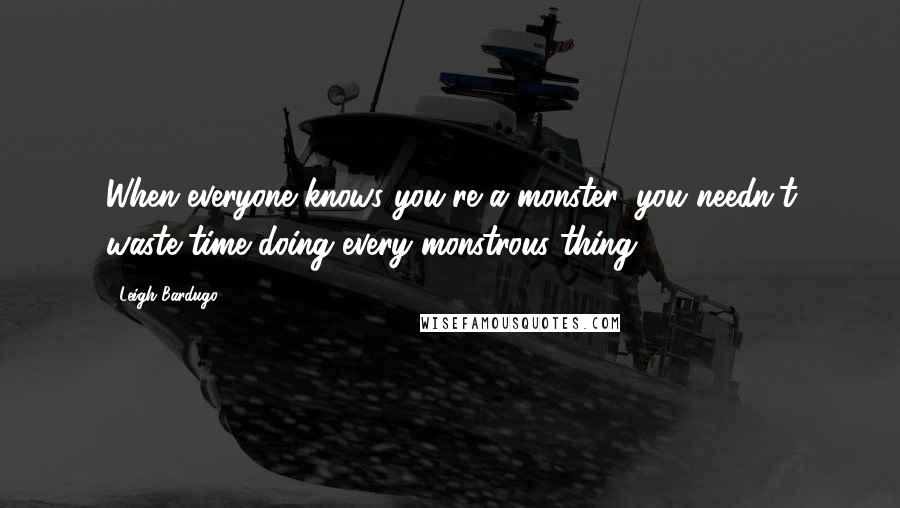 Leigh Bardugo Quotes: When everyone knows you're a monster, you needn't waste time doing every monstrous thing.