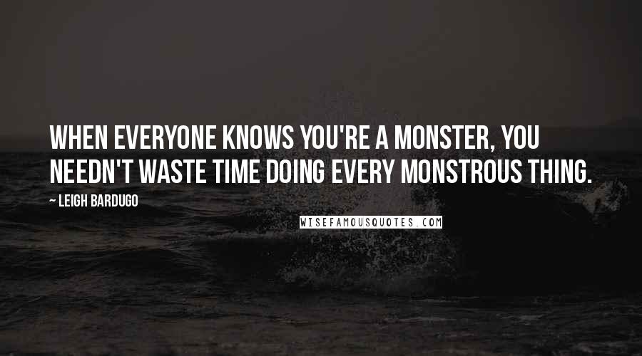 Leigh Bardugo Quotes: When everyone knows you're a monster, you needn't waste time doing every monstrous thing.