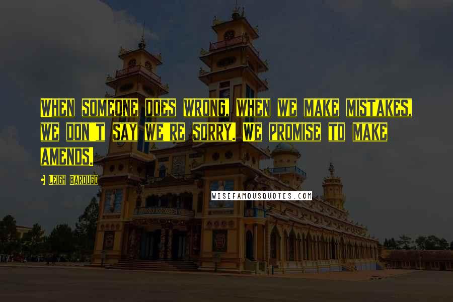 Leigh Bardugo Quotes: When someone does wrong, when we make mistakes, we don't say we're sorry. We promise to make amends.