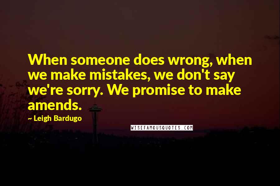 Leigh Bardugo Quotes: When someone does wrong, when we make mistakes, we don't say we're sorry. We promise to make amends.