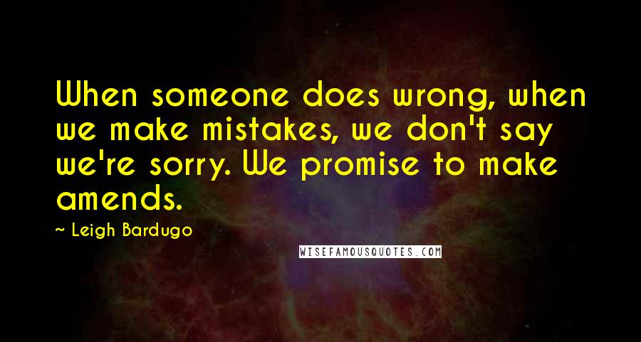 Leigh Bardugo Quotes: When someone does wrong, when we make mistakes, we don't say we're sorry. We promise to make amends.