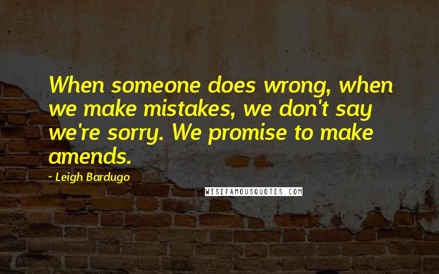 Leigh Bardugo Quotes: When someone does wrong, when we make mistakes, we don't say we're sorry. We promise to make amends.