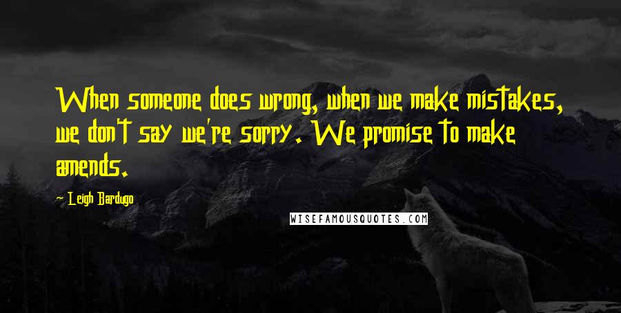 Leigh Bardugo Quotes: When someone does wrong, when we make mistakes, we don't say we're sorry. We promise to make amends.