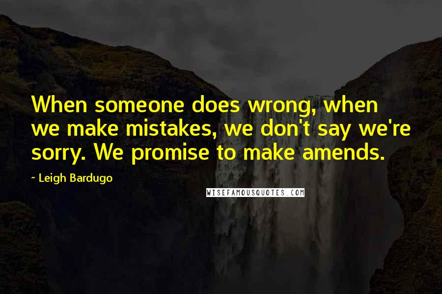 Leigh Bardugo Quotes: When someone does wrong, when we make mistakes, we don't say we're sorry. We promise to make amends.