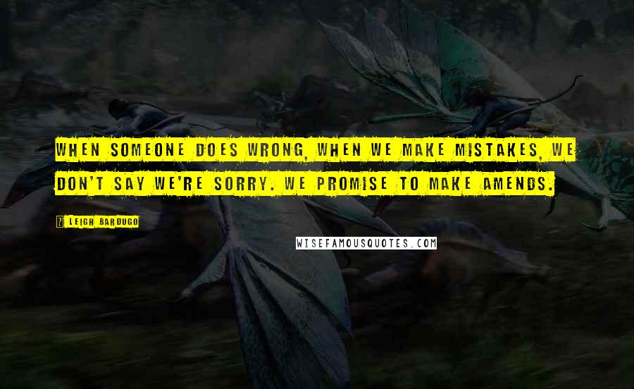 Leigh Bardugo Quotes: When someone does wrong, when we make mistakes, we don't say we're sorry. We promise to make amends.