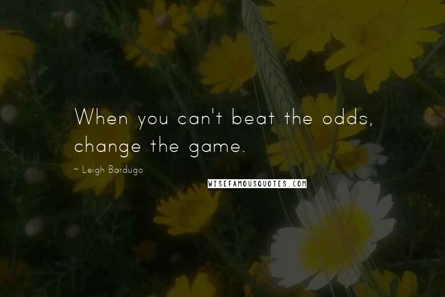 Leigh Bardugo Quotes: When you can't beat the odds, change the game.