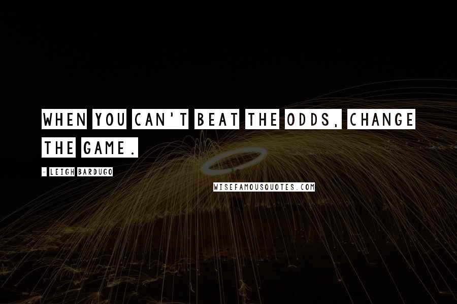 Leigh Bardugo Quotes: When you can't beat the odds, change the game.