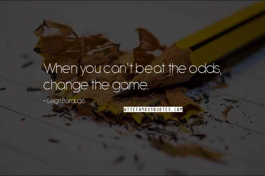 Leigh Bardugo Quotes: When you can't beat the odds, change the game.