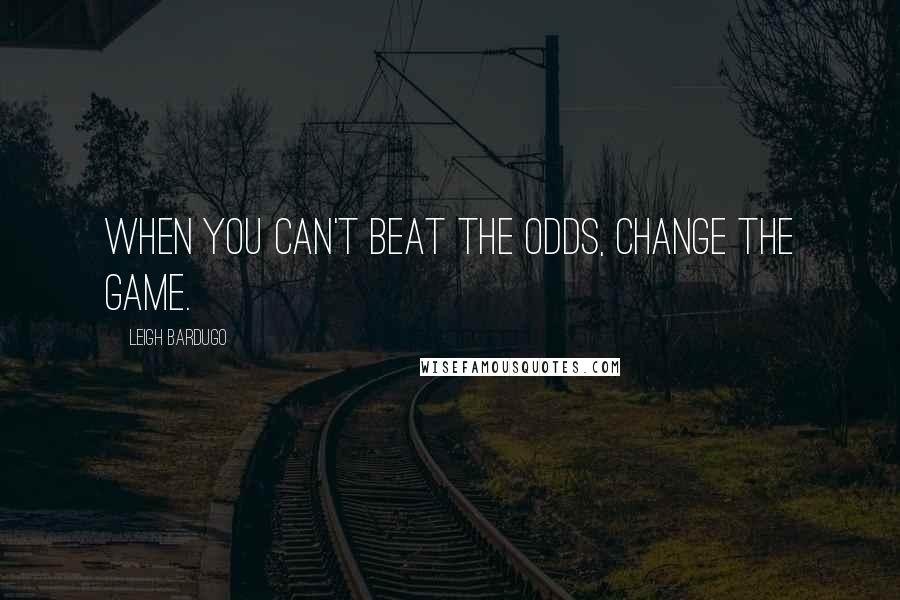 Leigh Bardugo Quotes: When you can't beat the odds, change the game.