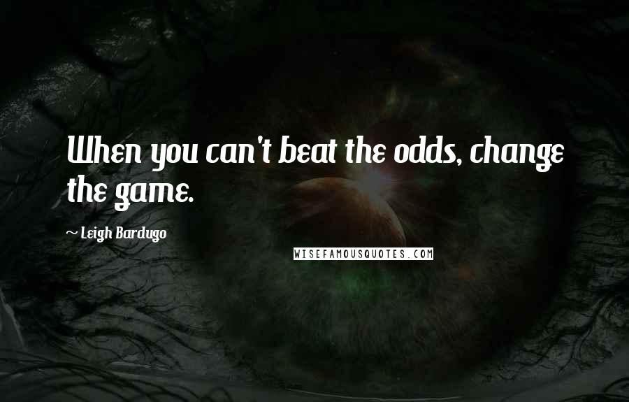 Leigh Bardugo Quotes: When you can't beat the odds, change the game.